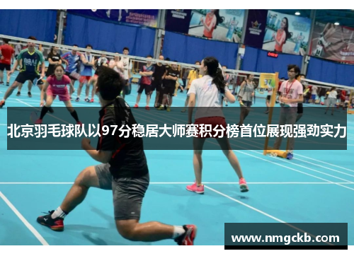 北京羽毛球队以97分稳居大师赛积分榜首位展现强劲实力