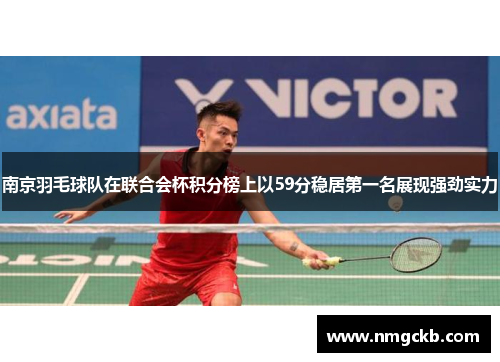 南京羽毛球队在联合会杯积分榜上以59分稳居第一名展现强劲实力