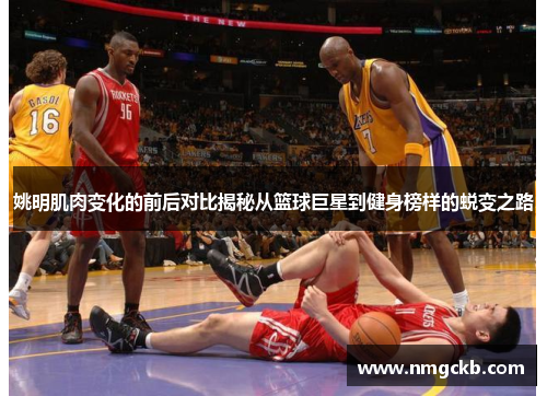 姚明肌肉变化的前后对比揭秘从篮球巨星到健身榜样的蜕变之路
