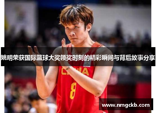 姚明荣获国际篮球大奖领奖时刻的精彩瞬间与背后故事分享