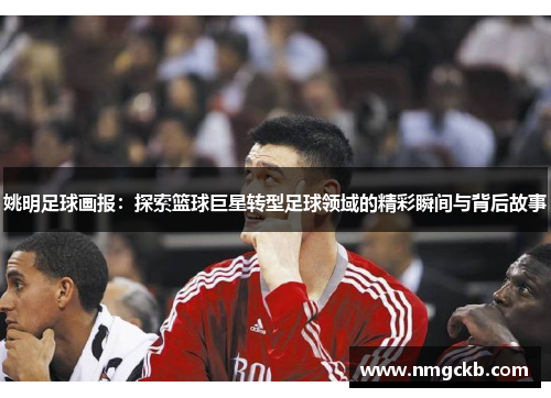 姚明足球画报：探索篮球巨星转型足球领域的精彩瞬间与背后故事