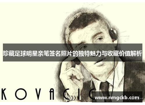 珍藏足球明星亲笔签名照片的独特魅力与收藏价值解析