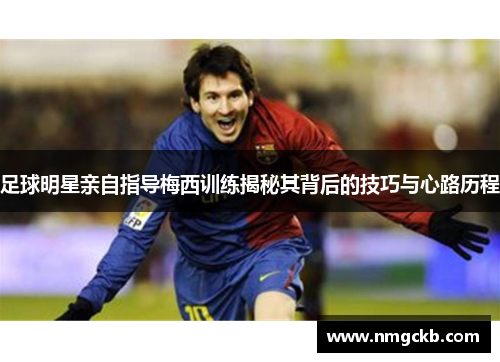 足球明星亲自指导梅西训练揭秘其背后的技巧与心路历程