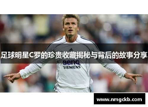 足球明星C罗的珍贵收藏揭秘与背后的故事分享