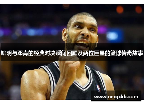 姚明与邓肯的经典对决瞬间回顾及两位巨星的篮球传奇故事