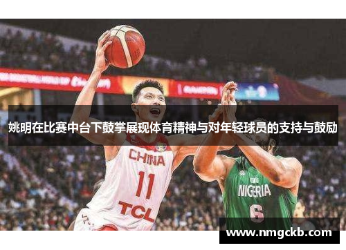 姚明在比赛中台下鼓掌展现体育精神与对年轻球员的支持与鼓励