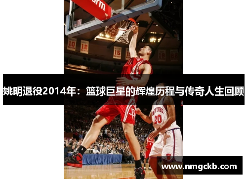 姚明退役2014年：篮球巨星的辉煌历程与传奇人生回顾
