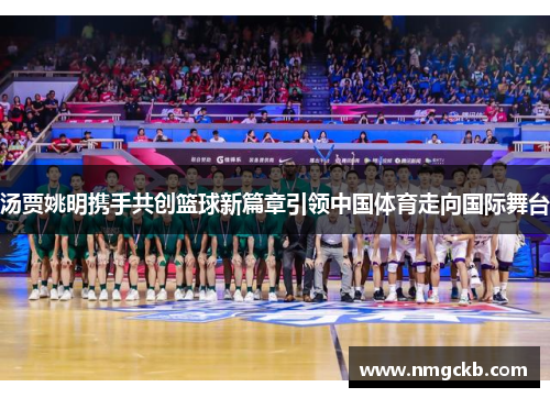 汤贾姚明携手共创篮球新篇章引领中国体育走向国际舞台