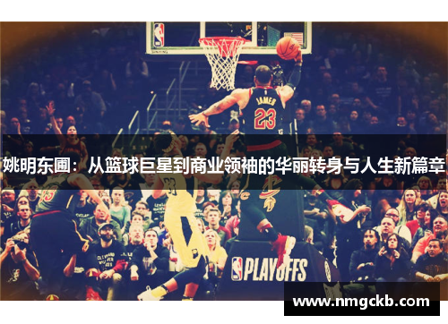 姚明东圃：从篮球巨星到商业领袖的华丽转身与人生新篇章