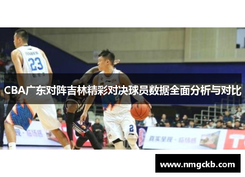 CBA广东对阵吉林精彩对决球员数据全面分析与对比
