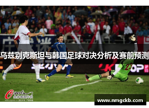 乌兹别克斯坦与韩国足球对决分析及赛前预测