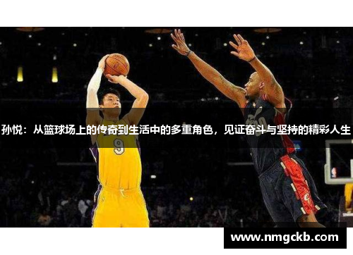 孙悦：从篮球场上的传奇到生活中的多重角色，见证奋斗与坚持的精彩人生