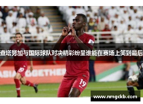 查塔努加与国际球队对决精彩纷呈谁能在赛场上笑到最后