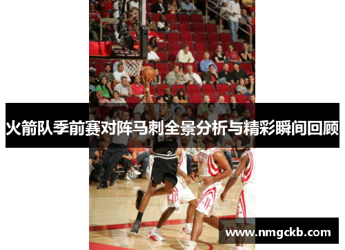 火箭队季前赛对阵马刺全景分析与精彩瞬间回顾