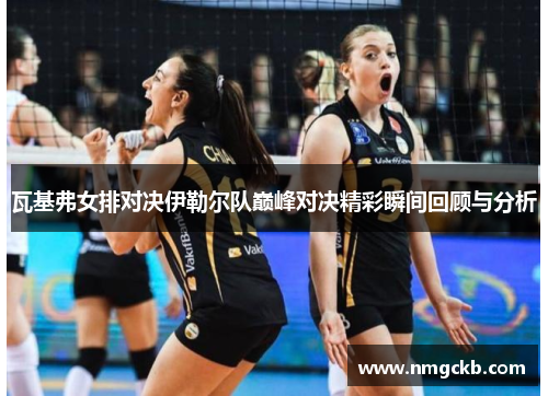 瓦基弗女排对决伊勒尔队巅峰对决精彩瞬间回顾与分析